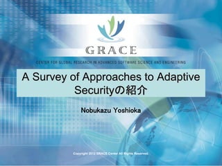 A Survey of Approaches to Adaptive
          Securityの紹介
             Nobukazu Yoshioka




         Copyright 2012 GRACE Center All Rights Reserved.
 
