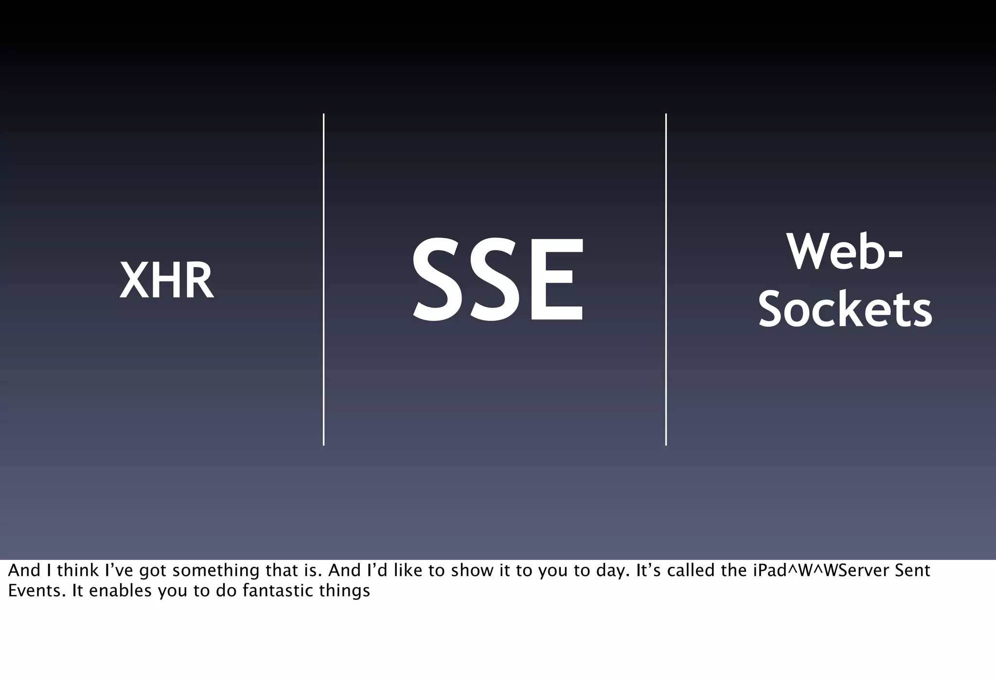 XHR                                 SSE                                         Web-
                                                                                            Sockets




And I think I’ve got something that is. And I’d like to show it to you to day. It’s called the iPad^W^WServer Sent
Events. It enables you to do fantastic things
 