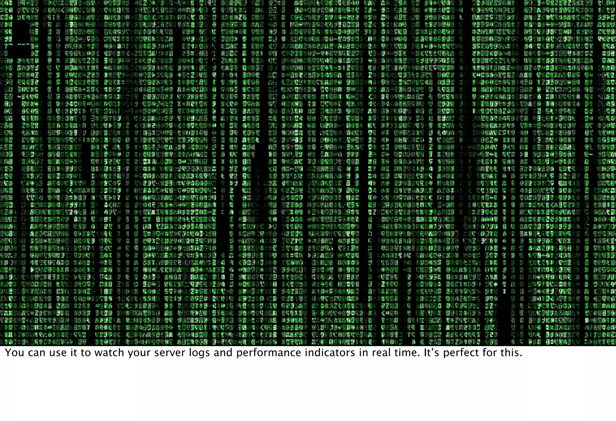 You can use it to watch your server logs and performance indicators in real time. It’s perfect for this.
 