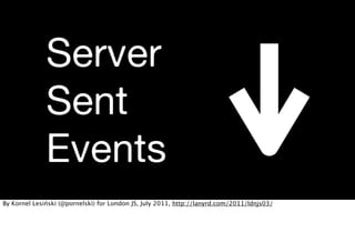 Server
              Sent
              Events
By Kornel Lesiński (@pornelski) for London JS, July 2011, http://lanyrd.com/2011/ldnjs03/
 