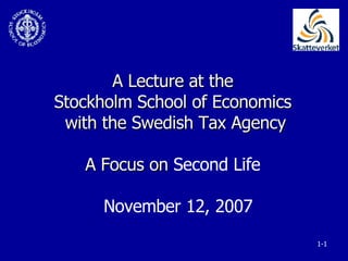 A Lecture at the  Stockholm School of Economics  with the Swedish Tax Agency A Focus on  Second Life      November 12, 2007 