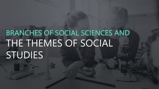 BRANCHES OF SOCIAL SCIENCES AND
THE THEMES OF SOCIAL
STUDIES
 
