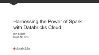 Harnessing the Power of Spark
with Databricks Cloud
Ion Stoica
March 18, 2015
 