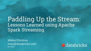 Paddling Up the Stream:
Lessons Learned using Apache
Spark Streaming
Miklos Christine
mwc@databricks.com
Oct 2016
 