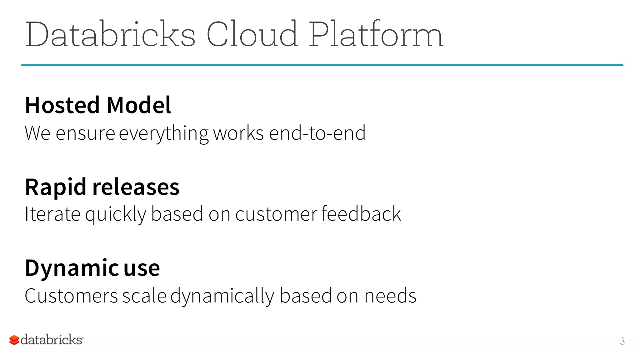 3
Databricks Cloud Platform
Hosted Model
We ensureeverything works end-to-end
Rapid releases
Iterate quickly based on customer feedback
Dynamicuse
Customers scaledynamically based on needs
 
