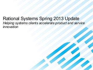 Accelerating Product and Service Innovation
© 2013 IBM Corporation
Rational Systems Spring 2013 Update
Helping systems clients accelerate product and service
innovation
 