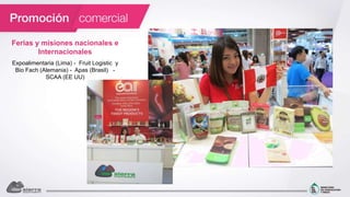 Ferias y misiones nacionales e
Internacionales
Expoalimentaria (Lima) - Fruit Logistic y
Bio Fach (Alemania) - Apas (Brasil) -
SCAA (EE UU)
 