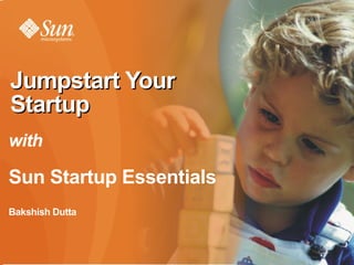 Sun Startup Essentials  ,[object Object],[object Object],Jumpstart Your Startup with   Sun Startup Essentials Bakshish Dutta   