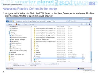 © 2013 IBM Corporation
4
Product and System Innovation
Accessing Practice Content in the Image
 Navigate to the index.htm file in the ESW folder on the Jazz Server as shown below. Double-
click the index.htm file to open it in a web browser.
 