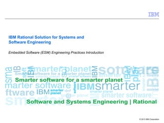© 2013 IBM Corporation
IBM Rational Solution for Systems and
Software Engineering
Embedded Software (ESW) Engineering Practices Introduction
 