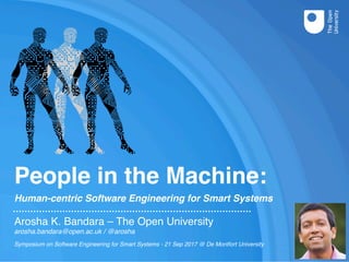 People in the Machine:
Human-centric Software Engineering for Smart Systems
Arosha K. Bandara – The Open University
arosha.bandara@open.ac.uk / @arosha
Symposium on Software Engineering for Smart Systems - 21 Sep 2017 @ De Montfort University
 