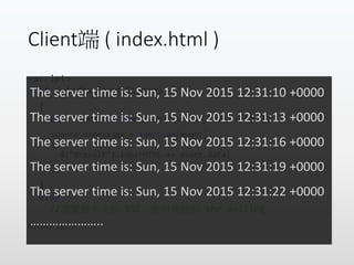 Client端 ( index.html )
<script>
if (window.EventSource)
{
var source = new EventSource('test.php');
source.onmessage = function(event)
{
$("#result").innerHTML += event.data;
};
}
else
//瀏覽器不支援 SSE，使用傳統的 xhr polling
</script>
The server time is: Sun, 15 Nov 2015 12:31:10 +0000
The server time is: Sun, 15 Nov 2015 12:31:13 +0000
The server time is: Sun, 15 Nov 2015 12:31:16 +0000
The server time is: Sun, 15 Nov 2015 12:31:19 +0000
The server time is: Sun, 15 Nov 2015 12:31:22 +0000
…………………..
 