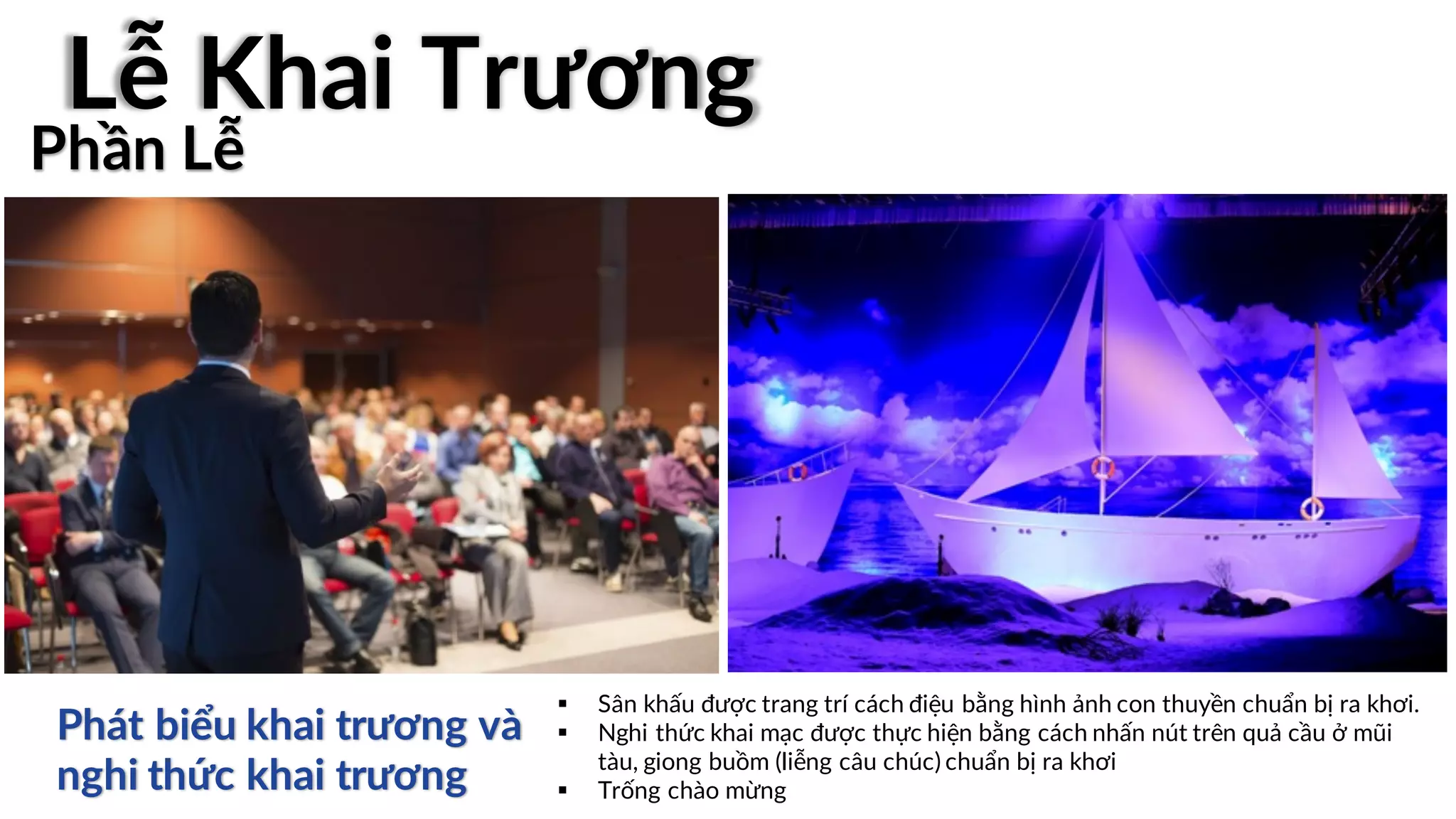 § Sân khấu được trang trí cách điệu bằng hình ảnh con thuyền chuẩn bị ra khơi.
§ Nghi thức khai mạc được thực hiện bằng cách nhấn nút trên quả cầu ở mũi
tàu, giong buồm (liễng câu chúc) chuẩn bị ra khơi
§ Trống chào mừng
Phát biểu khai trương và
nghi thức khai trương
Phần Lễ
Lễ Khai Trương
 