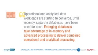 Operational and analytical data
workloads are starting to converge. Until
recently, separate databases have been
used for each. Emerging databases
take advantage of in-memory and
advanced processing to deliver combined
operational and analytical processing.
Open Source Big Data Projects - Emergence of the Converged Data Platform
 