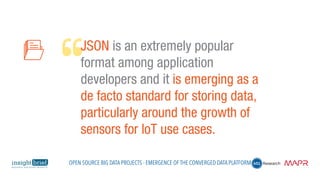 JSON is an extremely popular
format among application
developers and it is emerging as a
de facto standard for storing data,
particularly around the growth of
sensors for IoT use cases.
Open Source Big Data Projects - Emergence of the Converged Data Platform
 