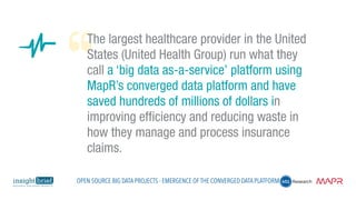 The largest healthcare provider in the United
States (United Health Group) run what they
call a ‘big data as-a-service’ platform using
MapR’s converged data platform and have
saved hundreds of millions of dollars in
improving efficiency and reducing waste in
how they manage and process insurance
claims.
Open Source Big Data Projects - Emergence of the Converged Data Platform
 