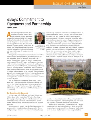 [SOLUTIONS SHOWCASE]
                                                                                                                               >>eBay




eBay’s Commitment to
Openness and Partnership
by Paul Jones




A
         fter spending over 25 years in the                               of technology to carry out crimes and fraud. eBay stands out as
         retail loss prevention industry with                             an Internet leader in working to actively fight fraud and crime
         retailers such as Limited Brands and                             because it’s the right thing to do and best way to serve our
Sunglass Hut International, as well as with                               user community. It’s important to note that some other online
the Retail Industry Leaders Association, I’m                              platforms haven’t taken this active and aggressive approach in
proud to be part of a talented team of trust                              detecting and eliminating fraudulent activity and bad actors.
and safety professionals at eBay, who work                                    eBay’s commitment to openness means that we have had
diligently to protect the site and its users. My         Paul Jones is    to be more innovative and resourceful meeting our goal of
                                                     Global Director of
mission is to assist eBay with the company’s          Asset Protection    protecting users and combating crime. This challenge is not that
continual outreach and relationship building                 for eBay.    different from what my friends in the traditional retail industry
with both retailers and the law enforcement                               face in their environments every day. Some retailers might
(LE) community.                                                           attempt to reduce shrink losses by locking up merchandise
    We’re proud of our recent announcement about our unified              above certain price points, cable or chain soft goods, or inspect
partnership with the National Retail Federation (NRF) in the              every customer’s bag when they exit the store. However, we all
fight against lost profits via organized retail crime (ORC)
activity. This agreement ensures the nation’s leading online
marketplace and the world’s largest retail trade association are
jointly committed to attacking these issues with retail leaders,
federal, state, and local LE agencies, while leveraging technology
advances, including LERPnet and PROACT. This collaboration
places criminals on warning that abuse of online marketplaces
for fencing stolen goods will not be tolerated. This collaborative
approach assures support and combined lobbying efforts around
enhanced and meaningful legislation combating ORC, and
enacting laws that mandate increased punishment and penalties
for major offenders.
    Also, we’re thrilled to be sponsors of the Fusion Center
at this June’s NRF loss prevention conference in Atlanta, and
look forward to the synergies created by encouraging open,
collaborative sharing of solution-based ideas addressing the
ORC challenge with retail executives, NRF leadership, and the
LE community.

Our Commitment to Openness
    It’s eBay’s goal to be the largest, most open, dynamic, and
efficient global online marketplace. We believe that giving
the widest possible range of buyers and sellers access to our             know these somewhat antiquated techniques negatively impact
platform best serves consumers and empowers the greatest                  the customer experience, reduce sales growth, and most often
number of hard-working, entrepreneurial individuals and small             have unproven correlation to shrink-reduction efforts.
businesses.                                                                  At eBay, we too must balance the need to provide a pleasant
    As an e-commerce pioneer, eBay faced decisions early in the           trading experience and protect the privacy of our users, while
game about how to deal with the challenge posed by the very               proactively preventing criminals from abusing our platform and
small percentage of Internet users who tried to take advantage            users. I’m proud of eBay’s extensive and recognized efforts


                                                                                                                                              67
LossPrevention                                                 May – June 2010
 