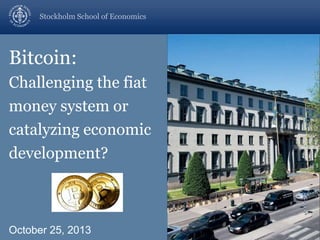Stockholm School of Economics

Bitcoin:
Challenging the fiat
money system or
catalyzing economic
development?

October 25, 2013

 