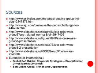 Sourceshttp://www.pr-inside.com/the-pepsi-bottling-group-inc-pbg-r2347878.htmhttp://www.ajc.com/business/the-pepsi-challenge-for-446766.htmlhttp://www.slideshare.net/xiaoyiliu/sse-cola-wars-group5?src=related_normal&rel=2947405http://www.slideshare.net/guest89fff/sse-cola-wars-group8-presentationhttp://www.slideshare.net/akula77/sse-cola-wars-group3-2-presentationhttp://www.slideshare.net/SSEGroup9/cola-wars-2946604Euromonitor International :Global Soft Drinks: Corporate Strategies – Diversification Drives Market DynamicsSoft Drinks Global Trends and Opportunities