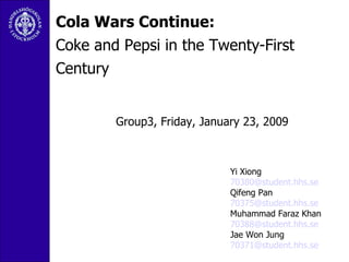 Cola Wars Continue: Coke and Pepsi in the Twenty-First Century Group3, Friday, January 23, 2009 Yi Xiong  [email_address] Qifeng Pan  [email_address] Muhammad Faraz Khan  [email_address] Jae Won Jung  [email_address] 