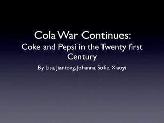 Cola War Continues:
Coke and Pepsi in the Twenty ﬁrst
           Century
    By Lisa, Jiantong, Johanna, Soﬁe, Xiaoyi
 