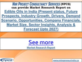 (NPCS)
can provide Market Research Report on
Edible Oils in India (Present status, Future
Prospects, Industry Growth, Drivers, Demand
Scenario, Opportunities, Company Financials,
Market Size, Sector Insights, Analysis &
Forecast Upto 2027)
www.entrepreneurindia.co
See more
Market Research Report
 