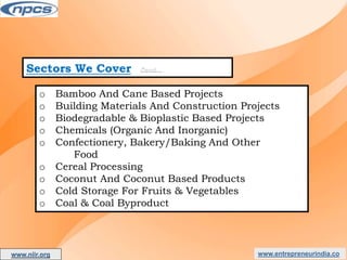 Sectors We Cover Cont…
o Bamboo And Cane Based Projects
o Building Materials And Construction Projects
o Biodegradable & Bioplastic Based Projects
o Chemicals (Organic And Inorganic)
o Confectionery, Bakery/Baking And Other
Food
o Cereal Processing
o Coconut And Coconut Based Products
o Cold Storage For Fruits & Vegetables
o Coal & Coal Byproduct
www.entrepreneurindia.co
www.niir.org
AN ISO 9001:2015 CERTIFIED COMPANY
 
