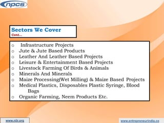Sectors We Cover
Cont…
o Infrastructure Projects
o Jute & Jute Based Products
o Leather And Leather Based Projects
o Leisure & Entertainment Based Projects
o Livestock Farming Of Birds & Animals
o Minerals And Minerals
o Maize Processing(Wet Milling) & Maize Based Projects
o Medical Plastics, Disposables Plastic Syringe, Blood
Bags
o Organic Farming, Neem Products Etc.
www.entrepreneurindia.co
www.niir.org
AN ISO 9001:2015 CERTIFIED COMPANY
 