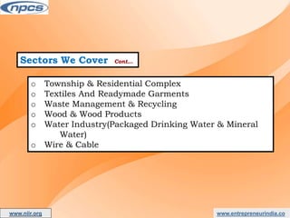 Sectors We Cover Cont…
o Township & Residential Complex
o Textiles And Readymade Garments
o Waste Management & Recycling
o Wood & Wood Products
o Water Industry(Packaged Drinking Water & Mineral
Water)
o Wire & Cable
www.entrepreneurindia.co
www.niir.org
AN ISO 9001:2015 CERTIFIED COMPANY
 