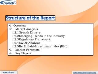 www.entrepreneurindia.co
•1. Overview
•2. Market Analysis
2.1Growth Drivers
2.2Emerging Trends in the Industry
2.3Regulatory Framework
2.4SWOT Analysis
2.5Herfindahl–Hirschman Index (HHI)
•3. Market Forecasts
•4. Key Players
www.niir.org
AN ISO 9001:2015 CERTIFIED COMPANY
 