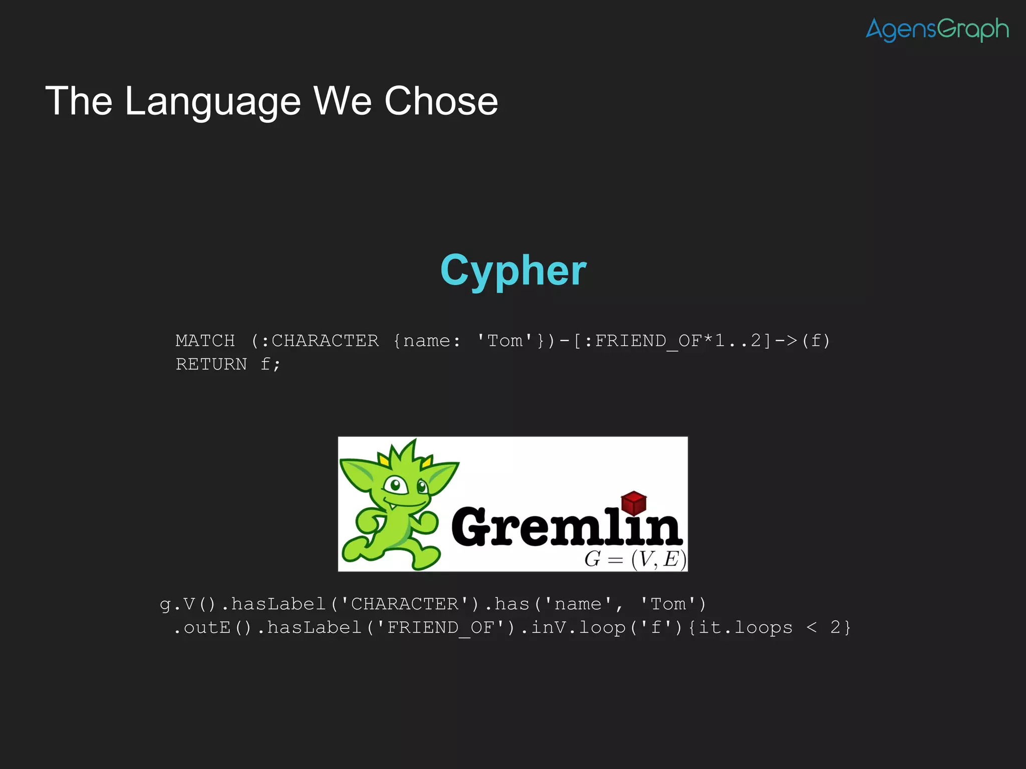 The Language We Chose
MATCH (:CHARACTER {name: 'Tom'})-[:FRIEND_OF*1..2]->(f)
RETURN f;
g.V().hasLabel('CHARACTER').has('name', 'Tom')
.outE().hasLabel('FRIEND_OF').inV.loop('f'){it.loops < 2}
Cypher
Alternative
 