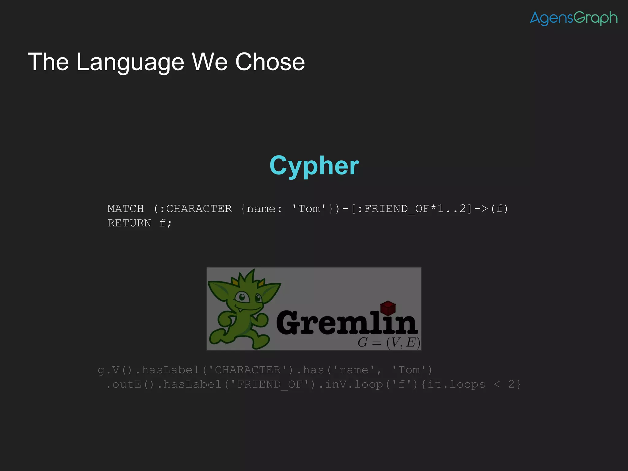 The Language We Chose
MATCH (:CHARACTER {name: 'Tom'})-[:FRIEND_OF*1..2]->(f)
RETURN f;
g.V().hasLabel('CHARACTER').has('name', 'Tom')
.outE().hasLabel('FRIEND_OF').inV.loop('f'){it.loops < 2}
Cypher
Alternative
 
