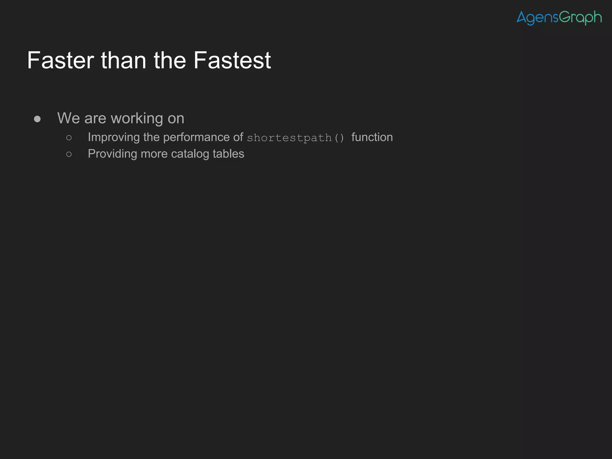 Faster than the Fastest
● We are working on
○ Improving the performance of shortestpath() function
○ Providing more catalog tables
 