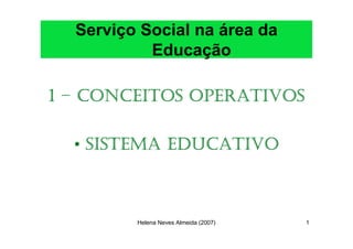 Serviço Social na área da
           Educação

1 – CONCEITOS OPERATIVOS

  • SISTEMA EDUCATIVO



         Helena Neves Almeida (2007)   1
 