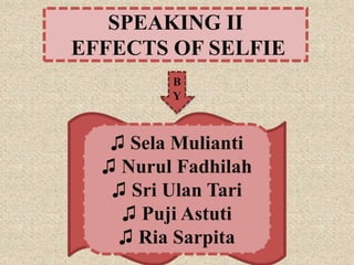 B
Y
♫ Sela Mulianti
♫ Nurul Fadhilah
♫ Sri Ulan Tari
♫ Puji Astuti
♫ Ria Sarpita
SPEAKING II
EFFECTS OF SELFIE
 