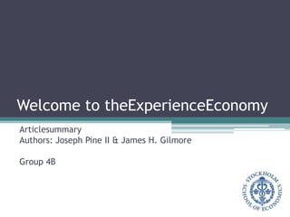 Welcome to theExperienceEconomy Articlesummary Authors: Joseph Pine II & James H. Gilmore Group 4B 