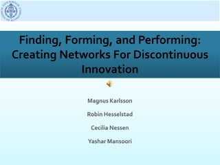 Finding, Forming, and Performing: Creating Networks For Discontinuous Innovation Magnus Karlsson Robin Hesselstad Cecilia Nessen YasharMansoori 