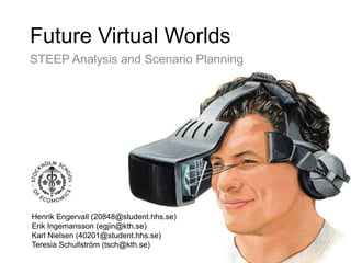 Future Virtual Worlds STEEP Analysis and Scenario Planning Henrik Engervall (20848@student.hhs.se) Erik Ingemansson (egjin@kth.se) Karl Nielsen (40201@student.hhs.se) Teresia Schullström (tsch@kth.se) 