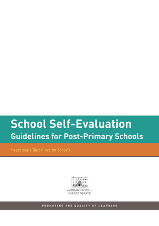 School Self-Evaluation

Guidelines for Post-Primary Schools
PROMOTING THE QUALITY OF LEARNING

Inspectorate Guidelines for Schools

I N S P E C T O R AT E

 
