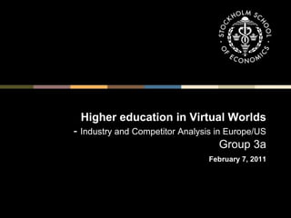 1 Higher education in Virtual Worlds- Industry and Competitor Analysis in Europe/USGroup 3aFebruary 7, 2011 1 