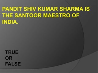 PANDIT SHIV KUMAR SHARMA IS
THE SANTOOR MAESTRO OF
INDIA.
TRUE
OR
FALSE
 