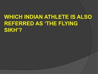 WHICH INDIAN ATHLETE IS ALSO
REFERRED AS ‘THE FLYING
SIKH’?
 