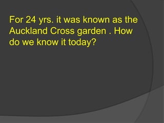 For 24 yrs. it was known as the
Auckland Cross garden . How
do we know it today?
 