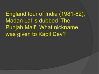 England tour of India (1981-82),
Madan Lal is dubbed 'The
Punjab Mail'. What nickname
was given to Kapil Dev?
 