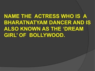 NAME THE ACTRESS WHO IS A
BHARATNATYAM DANCER AND IS
ALSO KNOWN AS THE ‘DREAM
GIRL’ OF BOLLYWOOD.
 