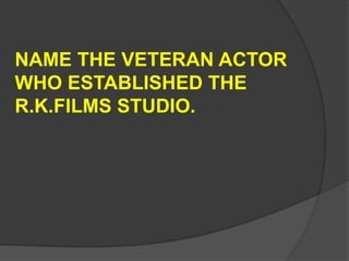 NAME THE VETERAN ACTOR
WHO ESTABLISHED THE
R.K.FILMS STUDIO.
 