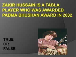 ZAKIR HUSSAIN IS A TABLA
PLAYER WHO WAS AWARDED
PADMA BHUSHAN AWARD IN 2002.
TRUE
OR
FALSE
 