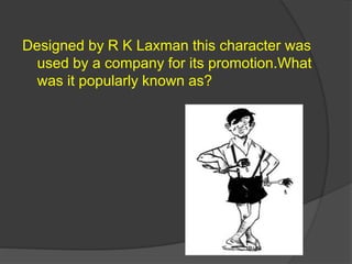 Designed by R K Laxman this character was
used by a company for its promotion.What
was it popularly known as?
 