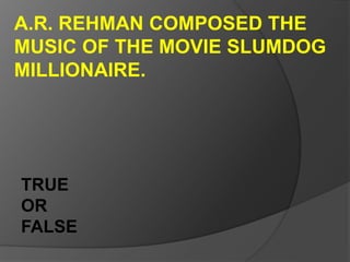 A.R. REHMAN COMPOSED THE
MUSIC OF THE MOVIE SLUMDOG
MILLIONAIRE.
TRUE
OR
FALSE
 