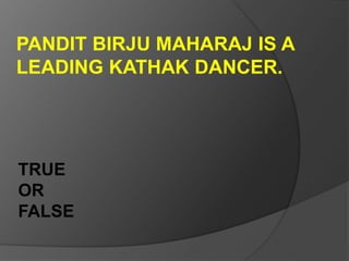 PANDIT BIRJU MAHARAJ IS A
LEADING KATHAK DANCER.
TRUE
OR
FALSE
 